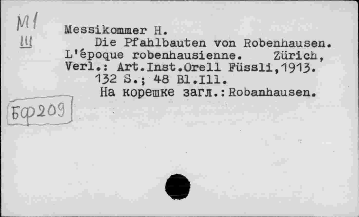 ﻿Messikommer H.
Die Pfahlbauten von Robenhausen. L’époque robenhausienne• Zürich, Verl,: Art.Inst.Ore11 Füssli,1913.
132 S.; 48 B1.I11.
На корешке загл. : Robanhausen.